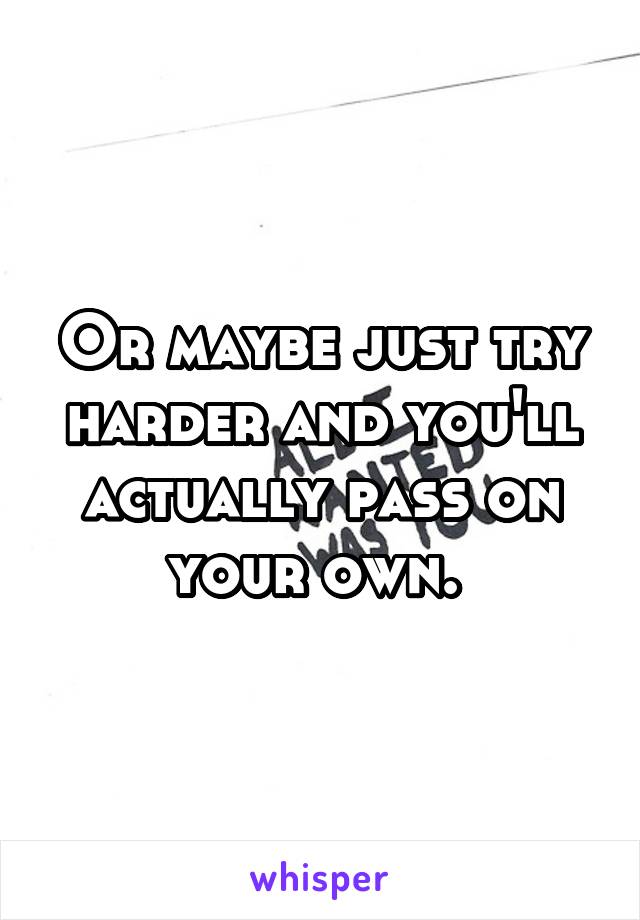 Or maybe just try harder and you'll actually pass on your own. 