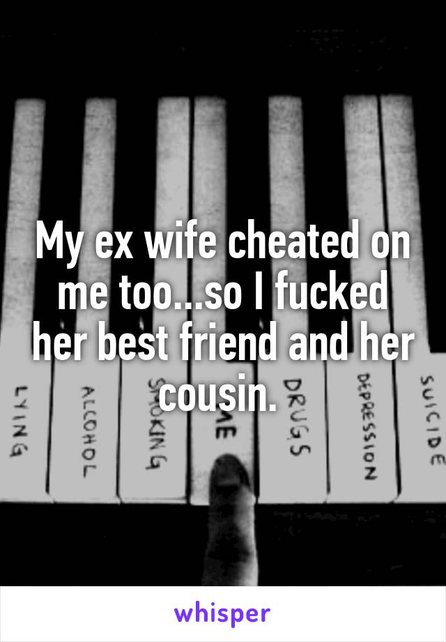 My ex wife cheated on me too...so I fucked her best friend and her cousin. 