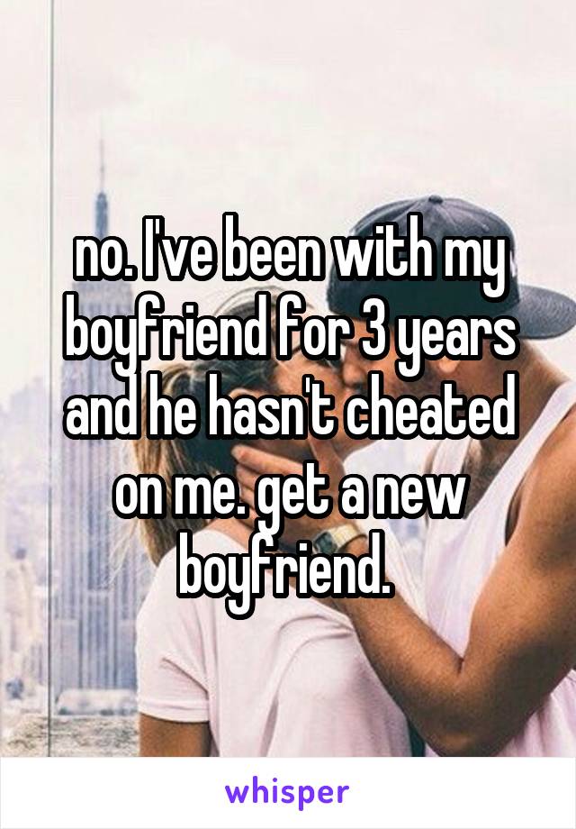 no. I've been with my boyfriend for 3 years and he hasn't cheated on me. get a new boyfriend. 