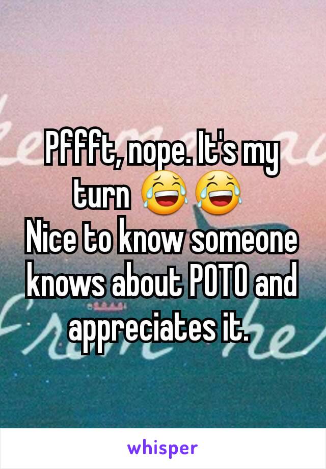 Pffft, nope. It's my turn 😂😂 
Nice to know someone knows about POTO and appreciates it. 