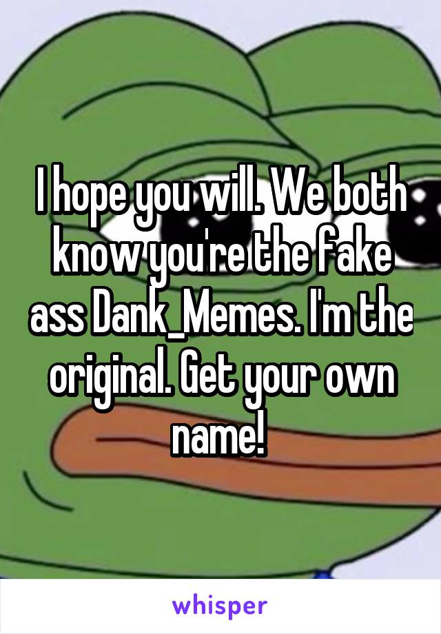 I hope you will. We both know you're the fake ass Dank_Memes. I'm the original. Get your own name! 
