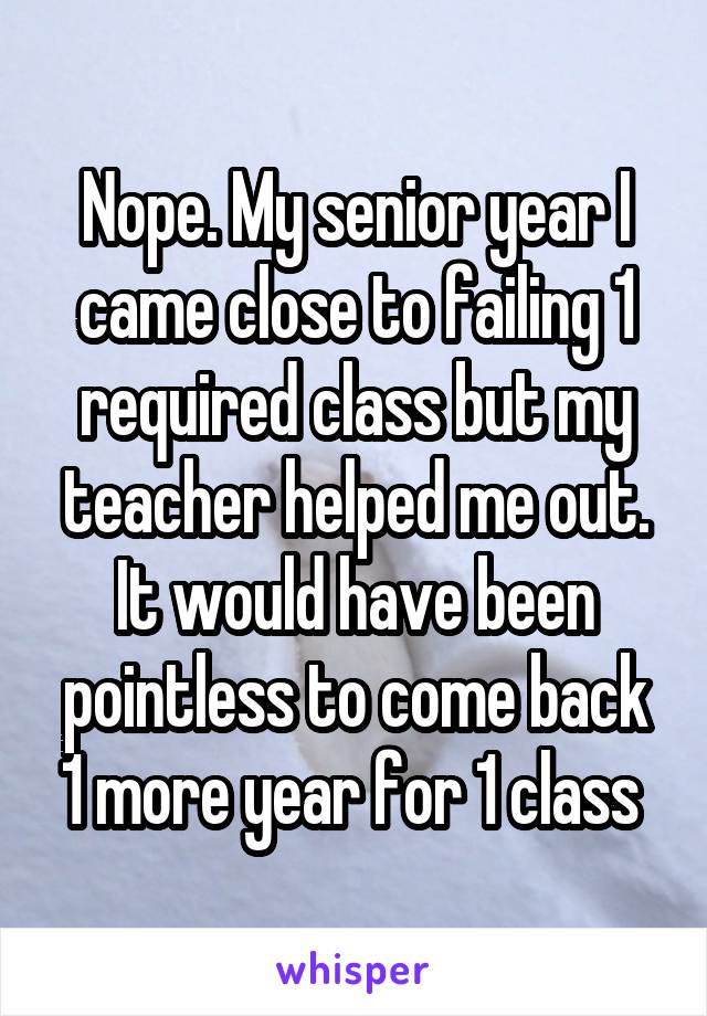 Nope. My senior year I came close to failing 1 required class but my teacher helped me out. It would have been pointless to come back 1 more year for 1 class 