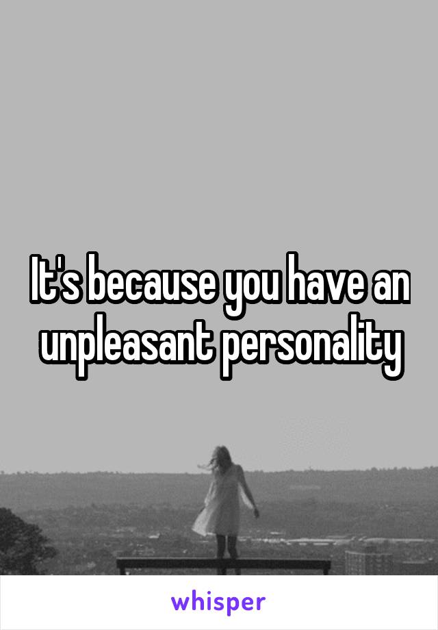 It's because you have an unpleasant personality
