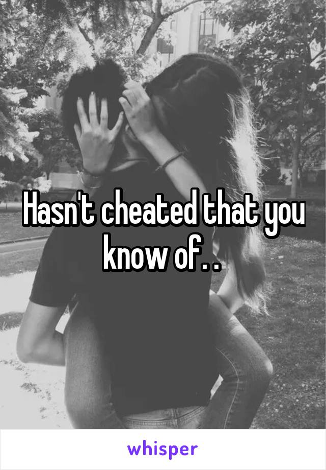 Hasn't cheated that you know of. . 