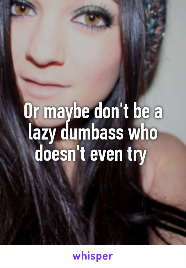 Or maybe don't be a lazy dumbass who doesn't even try 