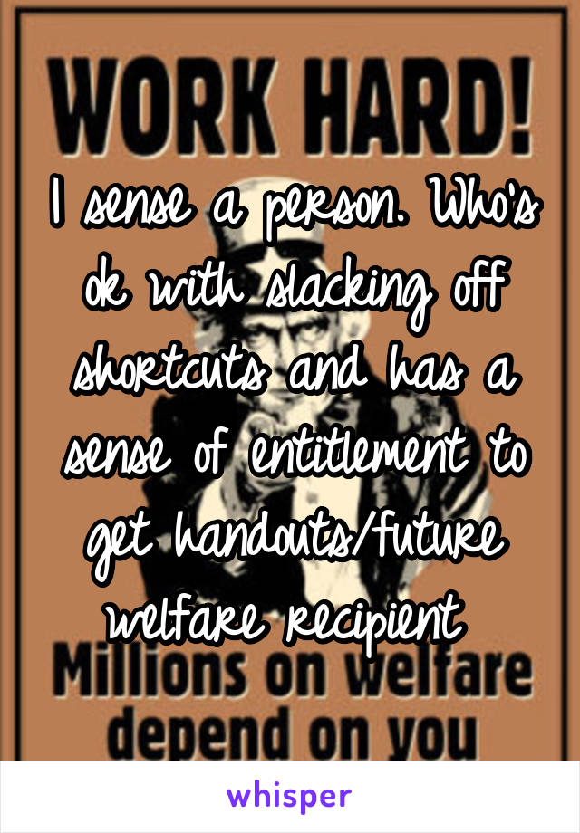 I sense a person. Who's ok with slacking off shortcuts and has a sense of entitlement to get handouts/future welfare recipient 