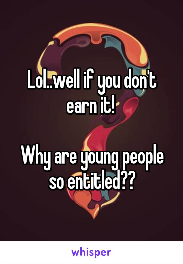 Lol..well if you don't earn it! 

Why are young people so entitled??