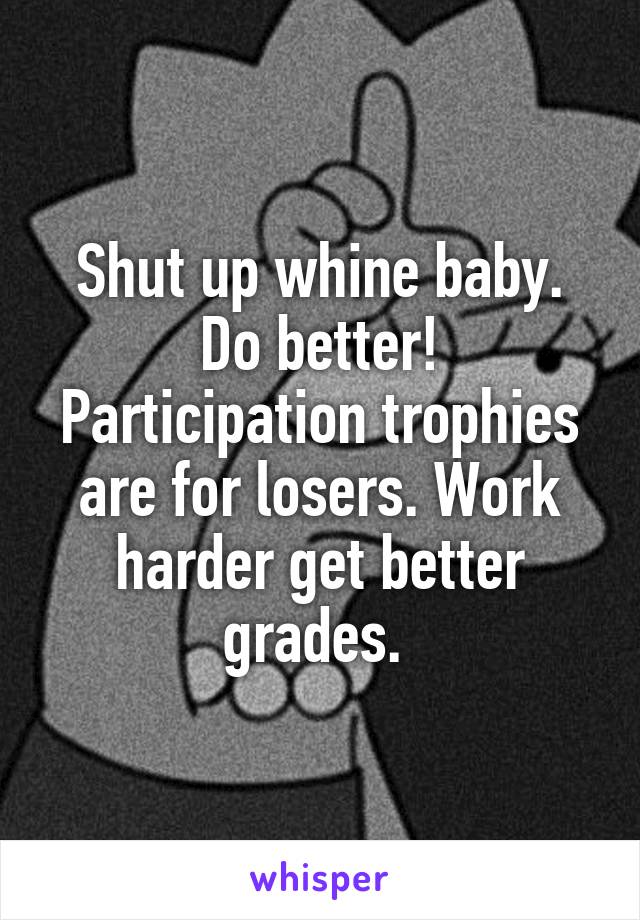 Shut up whine baby. Do better! Participation trophies are for losers. Work harder get better grades. 