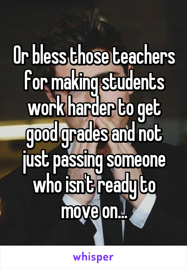 Or bless those teachers for making students work harder to get good grades and not just passing someone who isn't ready to move on...