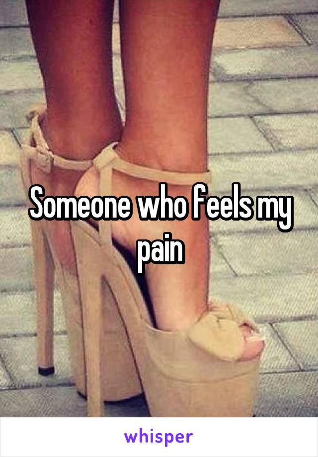 Someone who feels my pain