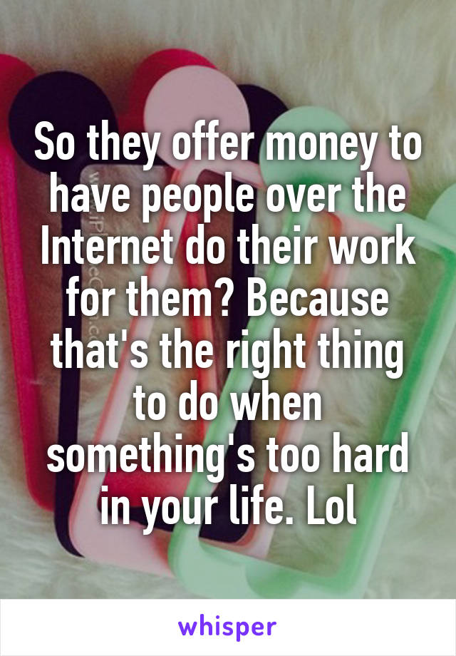 So they offer money to have people over the Internet do their work for them? Because that's the right thing to do when something's too hard in your life. Lol