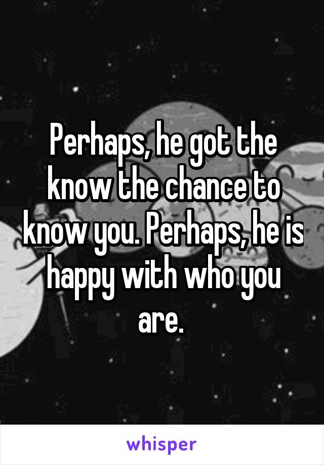 Perhaps, he got the know the chance to know you. Perhaps, he is happy with who you are. 