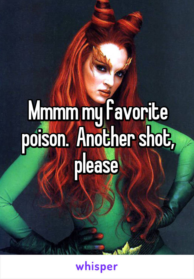 Mmmm my favorite poison.  Another shot, please 