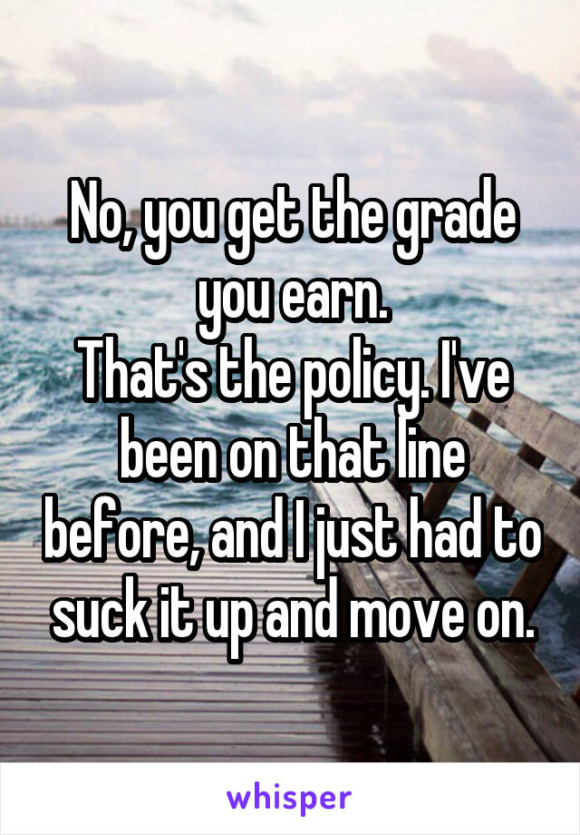 No, you get the grade you earn.
That's the policy. I've been on that line before, and I just had to suck it up and move on.