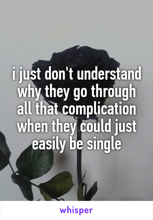 i just don't understand why they go through all that complication when they could just easily be single
