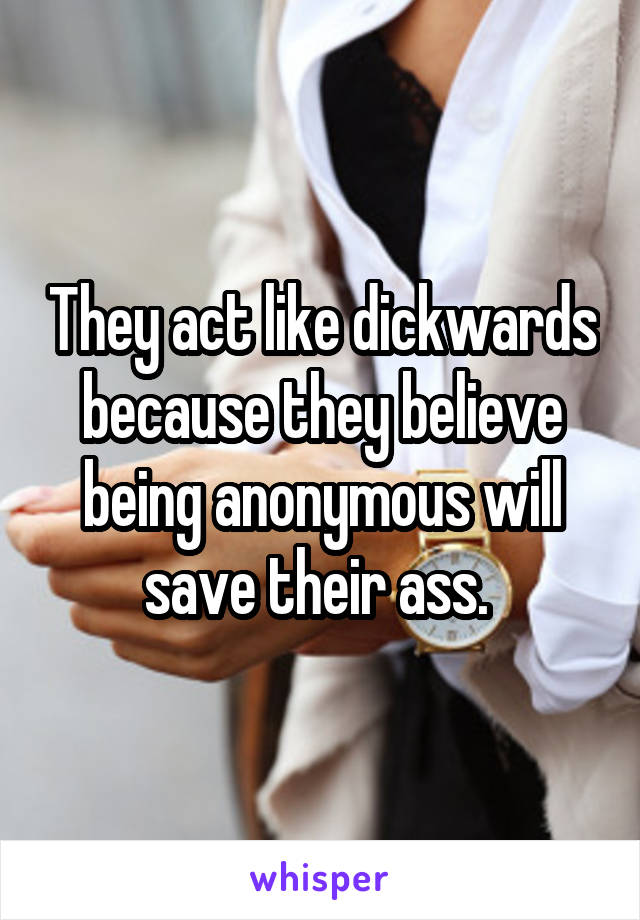 They act like dickwards because they believe being anonymous will save their ass. 