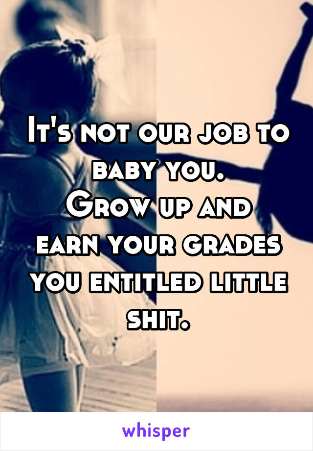 It's not our job to baby you.
Grow up and earn your grades you entitled little shit.