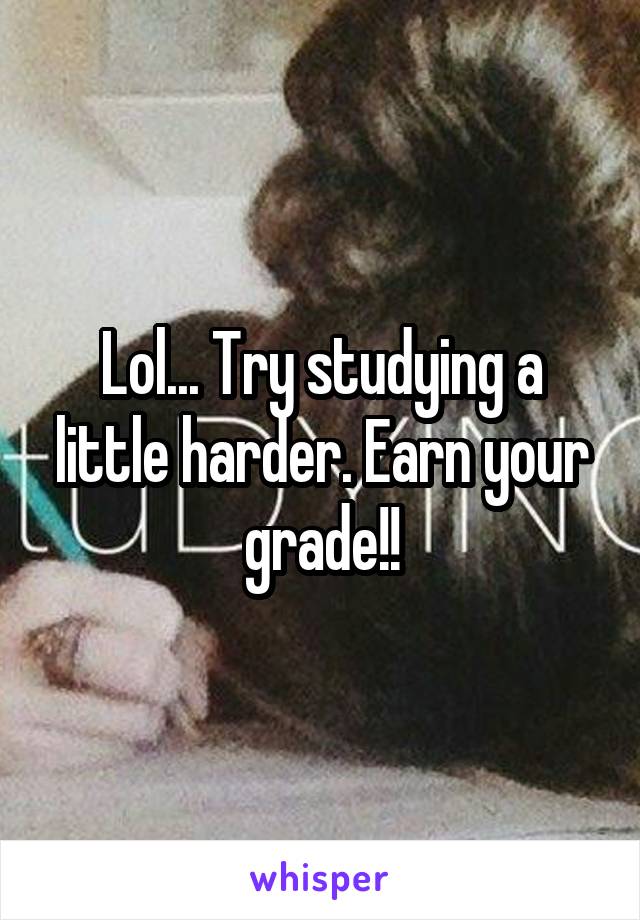 Lol... Try studying a little harder. Earn your grade!!