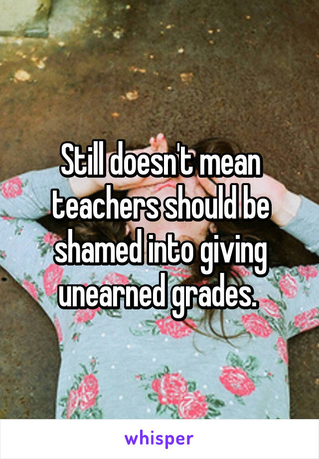 Still doesn't mean teachers should be shamed into giving unearned grades. 