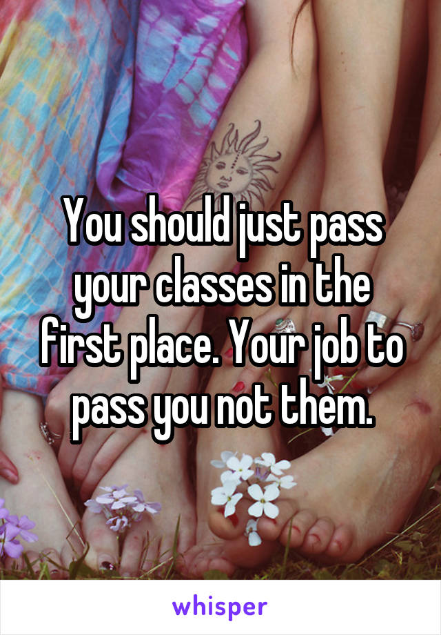 You should just pass your classes in the first place. Your job to pass you not them.