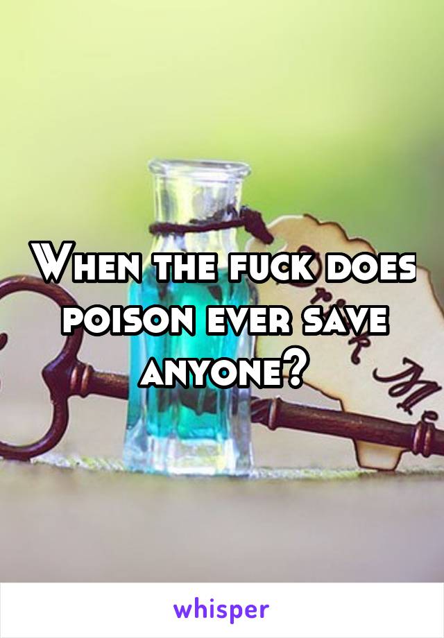 When the fuck does poison ever save anyone?