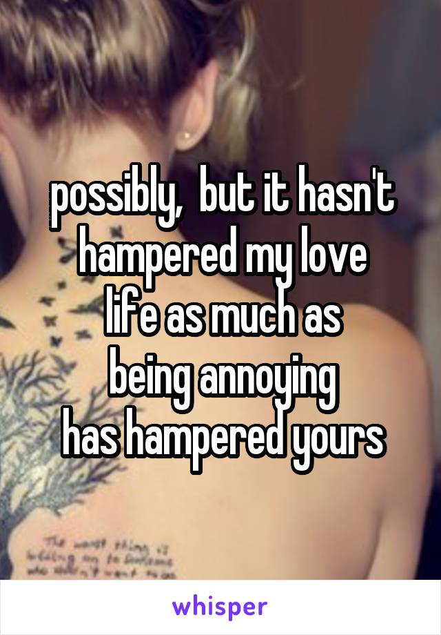 possibly,  but it hasn't hampered my love
life as much as
being annoying
has hampered yours