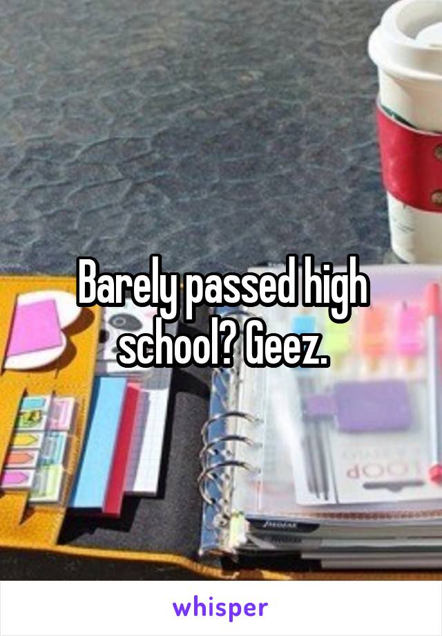 Barely passed high school? Geez.