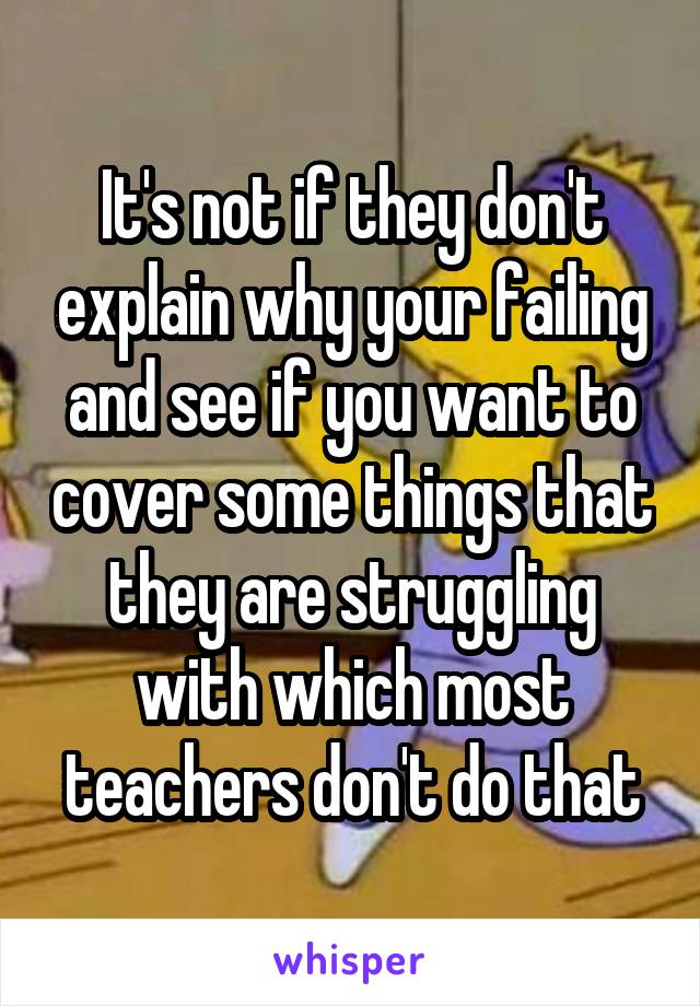 It's not if they don't explain why your failing and see if you want to cover some things that they are struggling with which most teachers don't do that