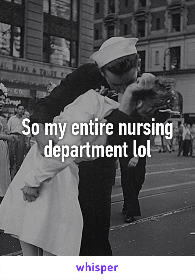 So my entire nursing department lol