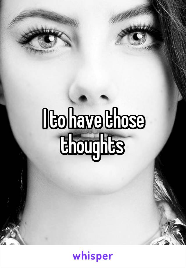 I to have those thoughts 
