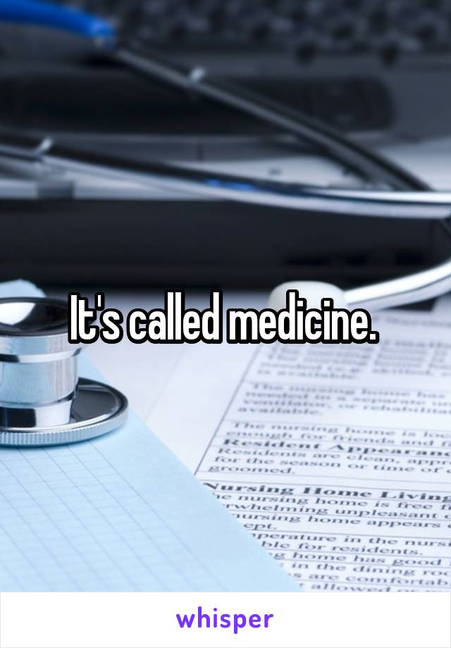 It's called medicine. 