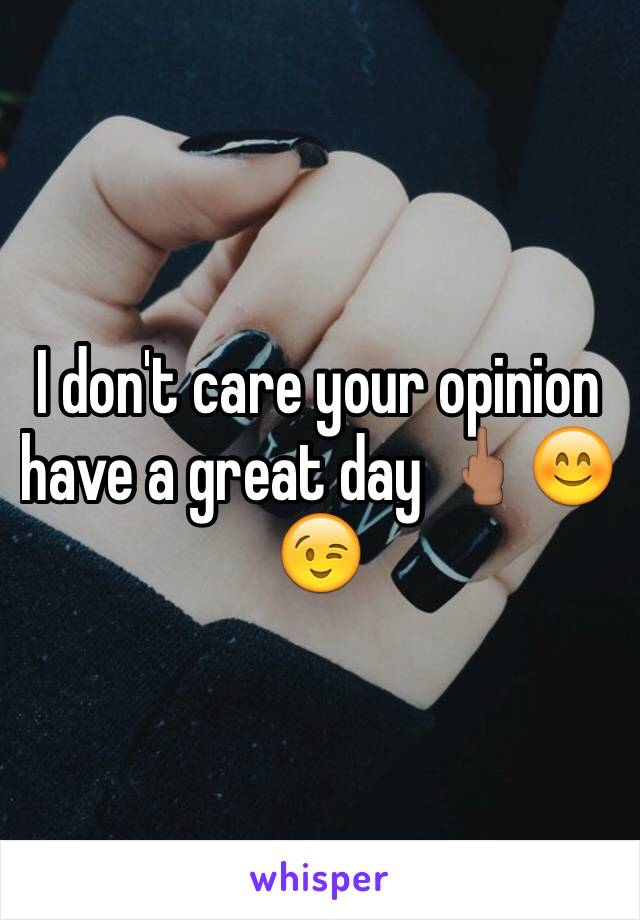 I don't care your opinion have a great day 🖕🏽😊😉