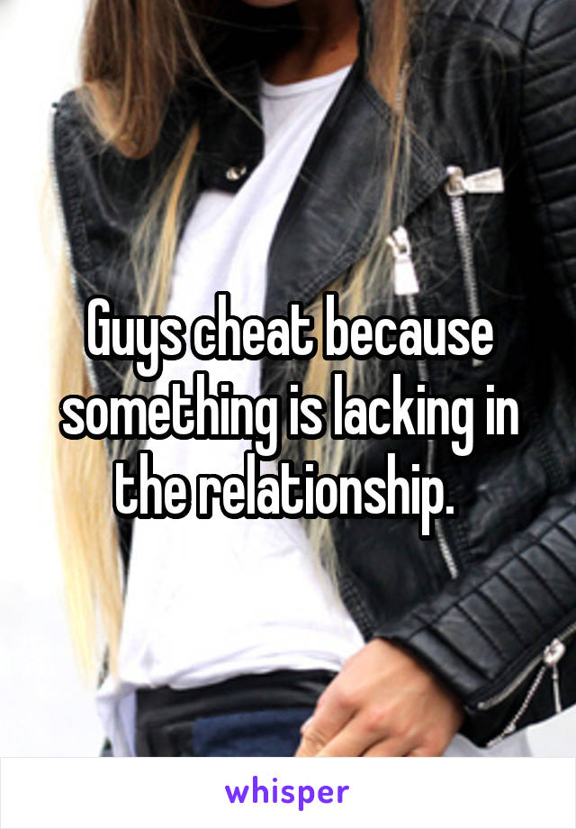Guys cheat because something is lacking in the relationship. 