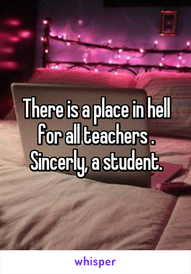 There is a place in hell for all teachers .
Sincerly, a student.