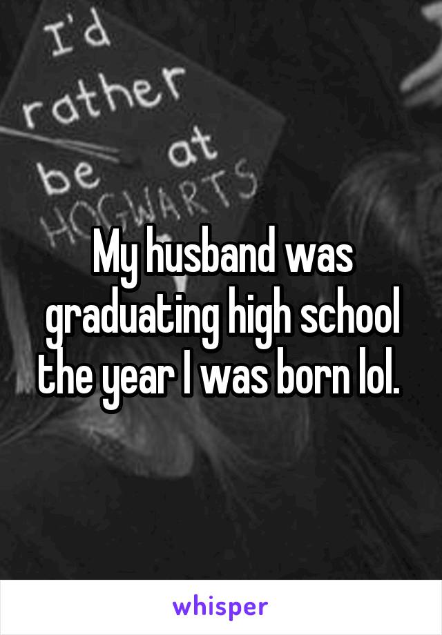 My husband was graduating high school the year I was born lol. 