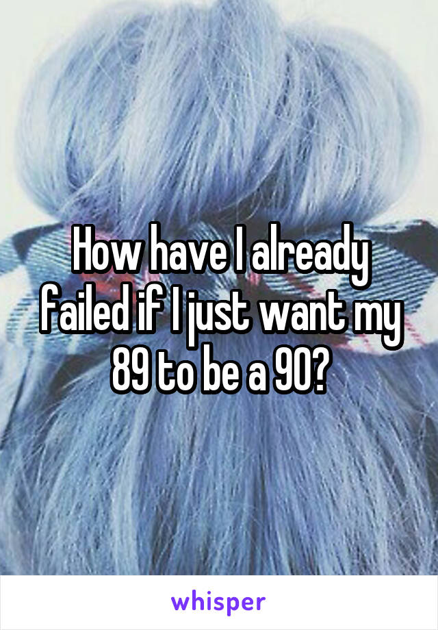 How have I already failed if I just want my 89 to be a 90?