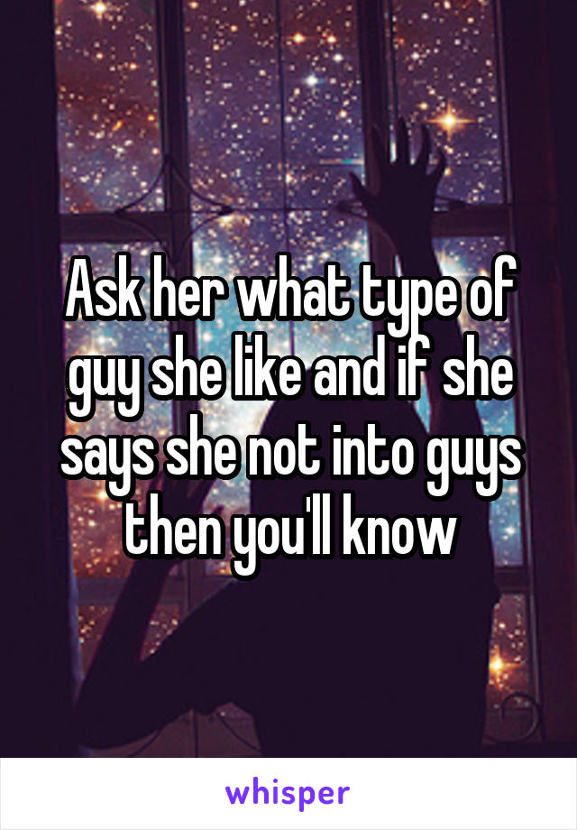 Ask her what type of guy she like and if she says she not into guys then you'll know