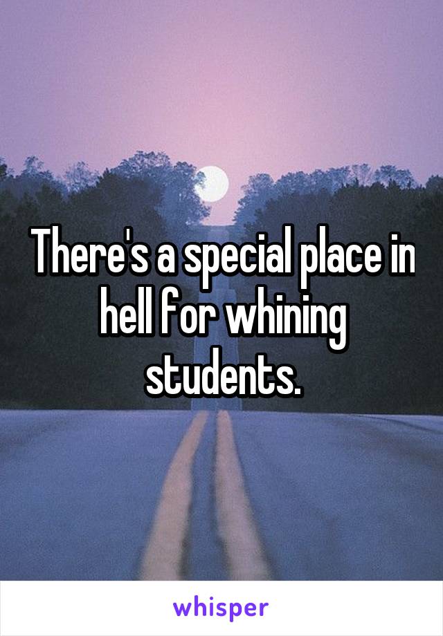 There's a special place in hell for whining students.