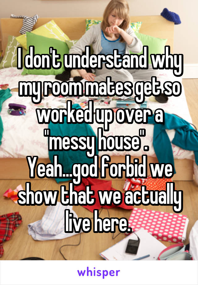I don't understand why my room mates get so worked up over a "messy house".   Yeah...god forbid we show that we actually live here. 