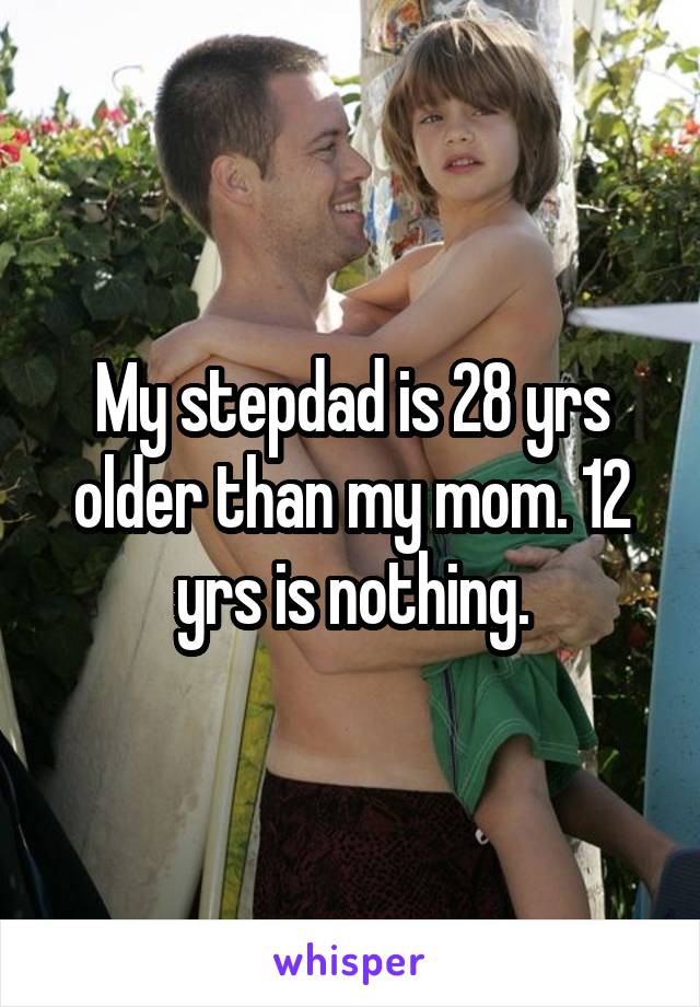 My stepdad is 28 yrs older than my mom. 12 yrs is nothing.