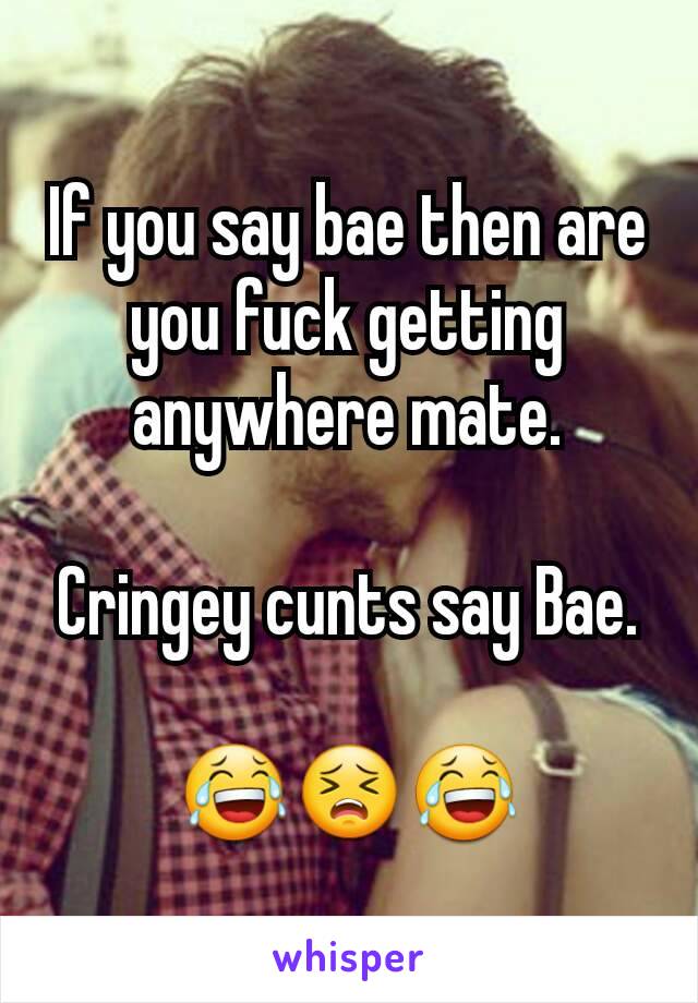 If you say bae then are you fuck getting anywhere mate.

Cringey cunts say Bae.

😂😣😂