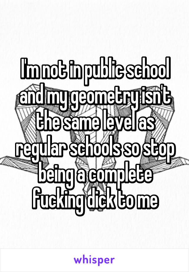 I'm not in public school and my geometry isn't the same level as regular schools so stop being a complete fucking dick to me