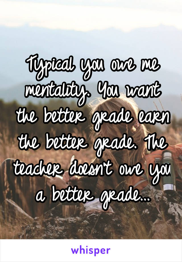 Typical you owe me mentality. You want the better grade earn the better grade. The teacher doesn't owe you a better grade...