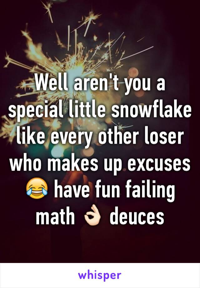 Well aren't you a special little snowflake like every other loser who makes up excuses 😂 have fun failing math 👌🏻 deuces 