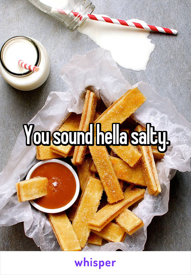 You sound hella salty.