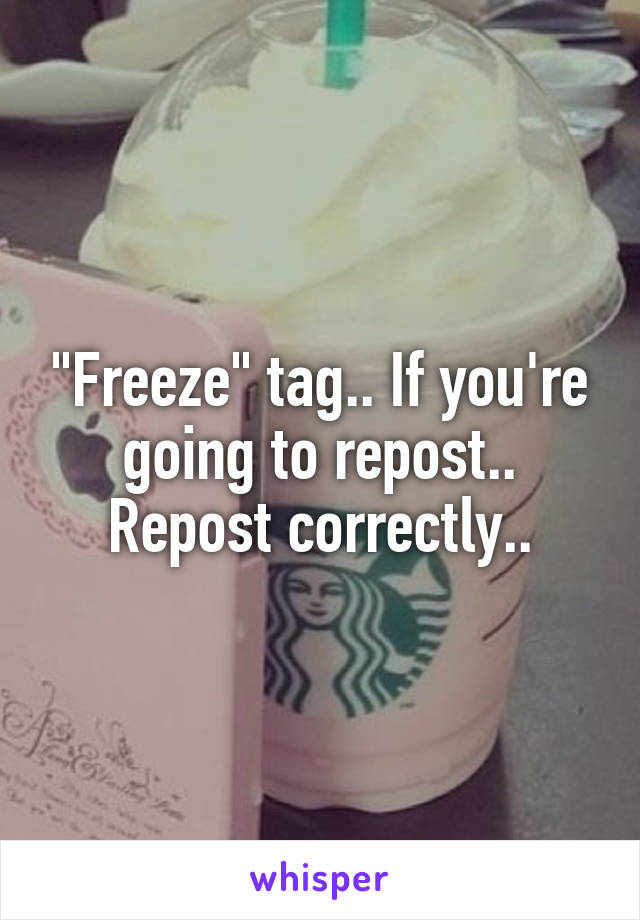 "Freeze" tag.. If you're going to repost.. Repost correctly..