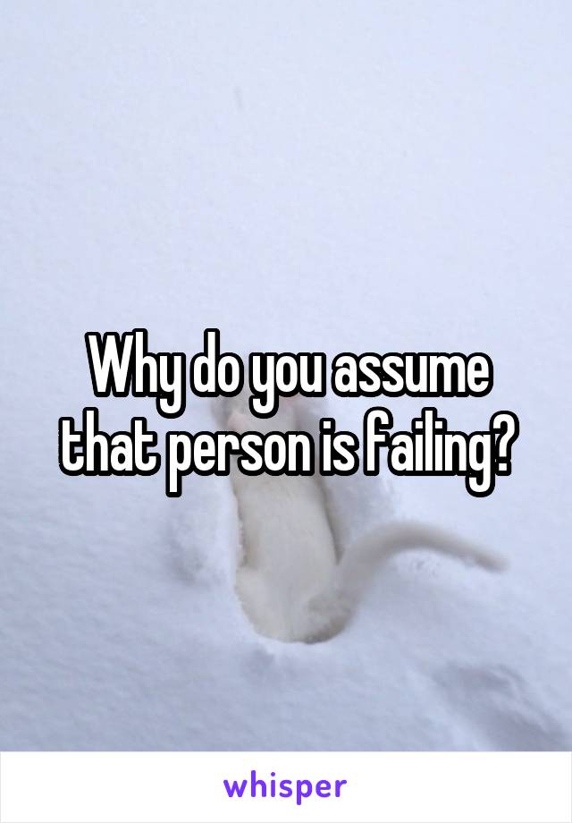 Why do you assume that person is failing?