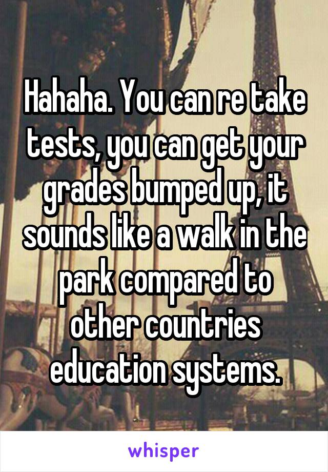 Hahaha. You can re take tests, you can get your grades bumped up, it sounds like a walk in the park compared to other countries education systems.