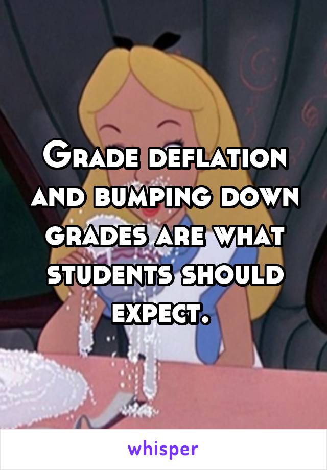 Grade deflation and bumping down grades are what students should expect. 