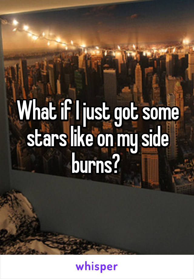 What if I just got some stars like on my side burns? 